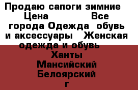 Продаю сапоги зимние › Цена ­ 22 000 - Все города Одежда, обувь и аксессуары » Женская одежда и обувь   . Ханты-Мансийский,Белоярский г.